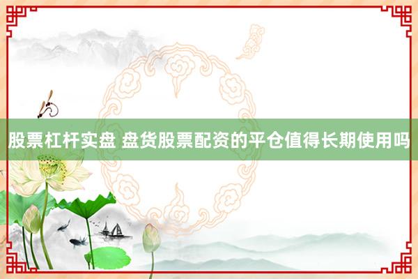 股票杠杆实盘 盘货股票配资的平仓值得长期使用吗